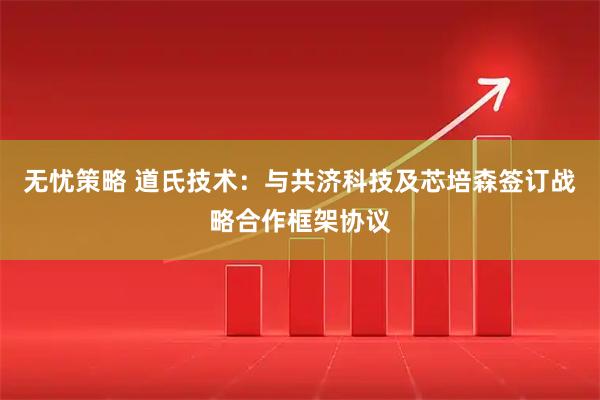 无忧策略 道氏技术：与共济科技及芯培森签订战略合作框架协议