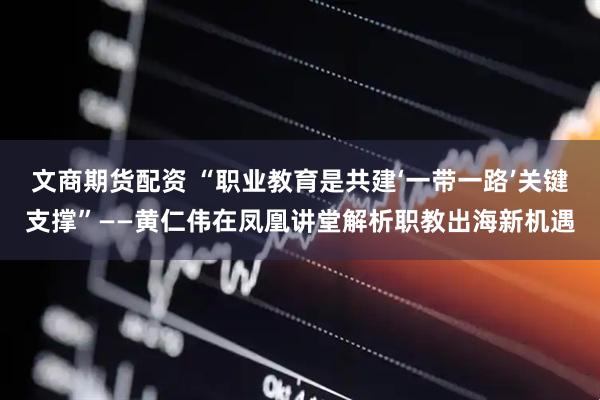 文商期货配资 “职业教育是共建‘一带一路’关键支撑”——黄仁伟在凤凰讲堂解析职教出海新机遇