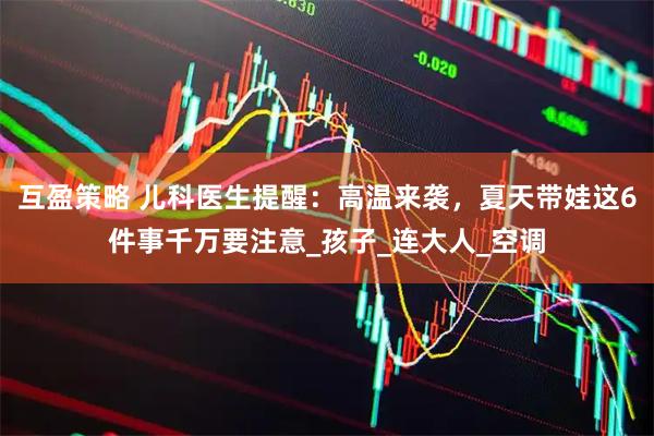 互盈策略 儿科医生提醒：高温来袭，夏天带娃这6件事千万要注意_孩子_连大人_空调