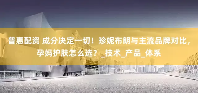 普惠配资 成分决定一切！珍妮布朗与主流品牌对比，孕妈护肤怎么选？_技术_产品_体系