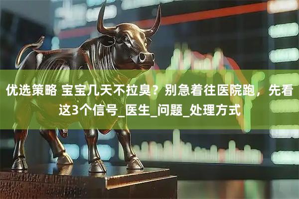 优选策略 宝宝几天不拉臭？别急着往医院跑，先看这3个信号_医生_问题_处理方式