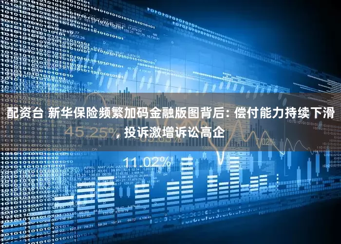 配资台 新华保险频繁加码金融版图背后: 偿付能力持续下滑, 投诉激增诉讼高企