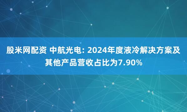 股米网配资 中航光电: 2024年度液冷解决方案及其他产品营收占比为7.90%