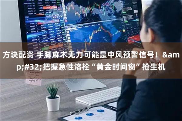 方块配资 手脚麻木无力可能是中风预警信号！&#32;把握急性溶栓“黄金时间窗”抢生机