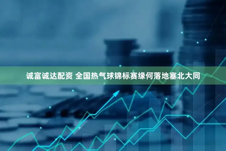 诚富诚达配资 全国热气球锦标赛缘何落地塞北大同