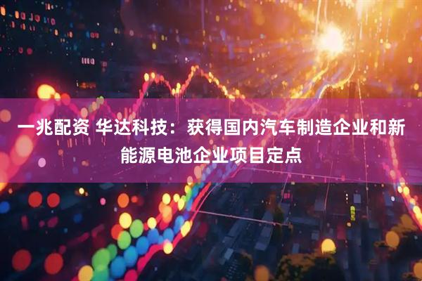 一兆配资 华达科技：获得国内汽车制造企业和新能源电池企业项目定点