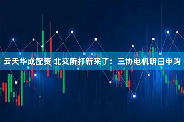 云天华成配资 北交所打新来了：三协电机明日申购