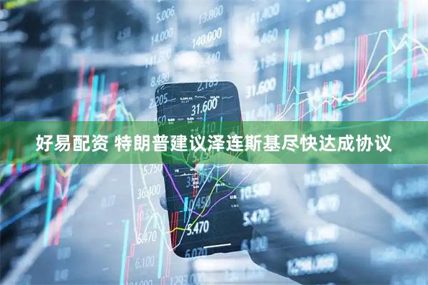 好易配资 特朗普建议泽连斯基尽快达成协议