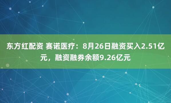 东方红配资 赛诺医疗：8月26日融资买入2.51亿元，融资融券余额9.26亿元