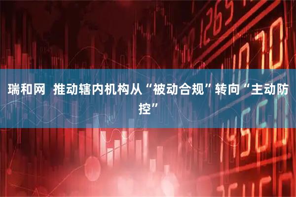 瑞和网  推动辖内机构从“被动合规”转向“主动防控”
