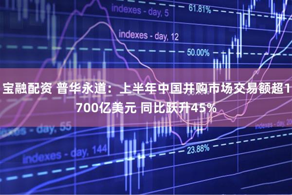 宝融配资 普华永道：上半年中国并购市场交易额超1700亿美元 同比跃升45%