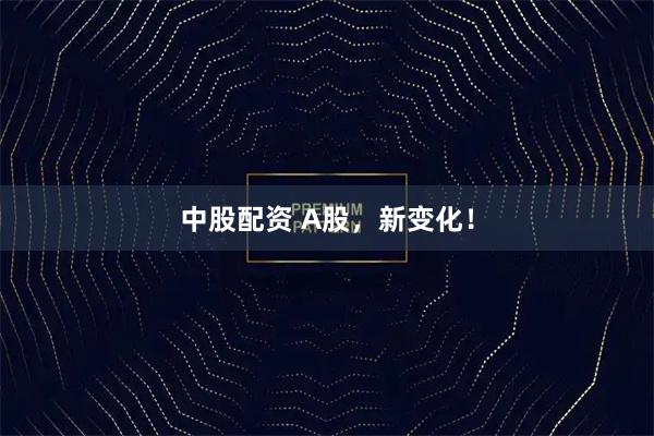 中股配资 A股，新变化！
