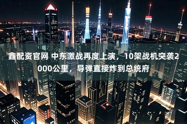 鑫配资官网 中东激战再度上演，10架战机突袭2000公里，导弹直接炸到总统府