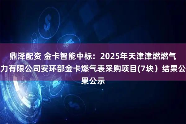 鼎泽配资 金卡智能中标：2025年天津津燃燃气热力有限公司安环部金卡燃气表采购项目(7块）结果公示