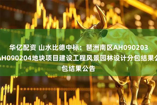 华亿配资 山水比德中标：琶洲南区AH090203、AH090204地块项目建设工程风景园林设计分包结果公告
