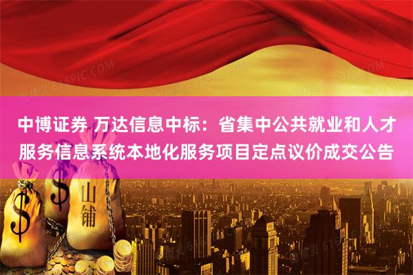 中博证券 万达信息中标：省集中公共就业和人才服务信息系统本地化服务项目定点议价成交公告