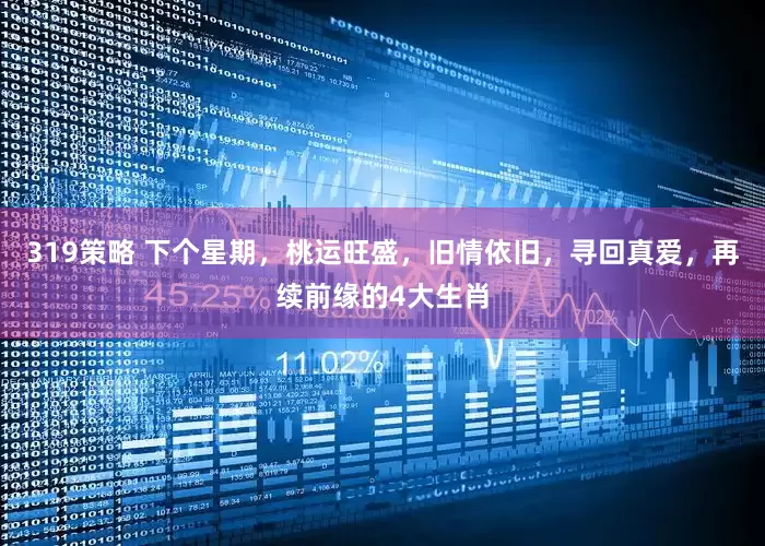 319策略 下个星期，桃运旺盛，旧情依旧，寻回真爱，再续前缘的4大生肖