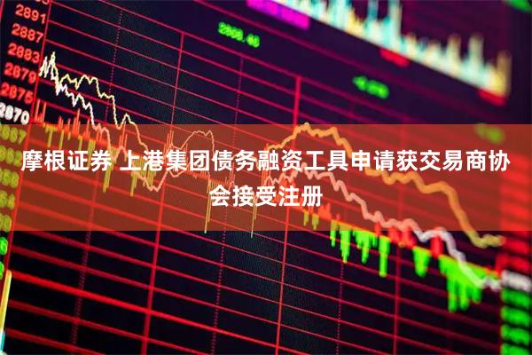摩根证券 上港集团债务融资工具申请获交易商协会接受注册