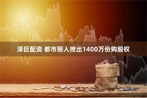 泽巨配资 都市丽人授出1400万份购股权