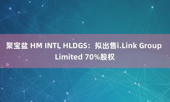 聚宝盆 HM INTL HLDGS：拟出售i.Link Group Limited 70%股权