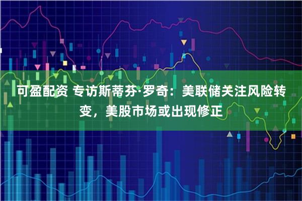可盈配资 专访斯蒂芬·罗奇：美联储关注风险转变，美股市场或出现修正