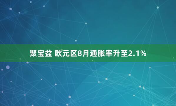 聚宝盆 欧元区8月通胀率升至2.1%