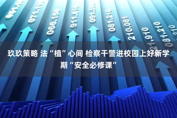 玖玖策略 法“植”心间 检察干警进校园上好新学期“安全必修课”
