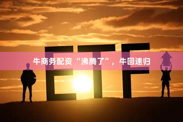 牛商务配资 “沸腾了”，牛回速归