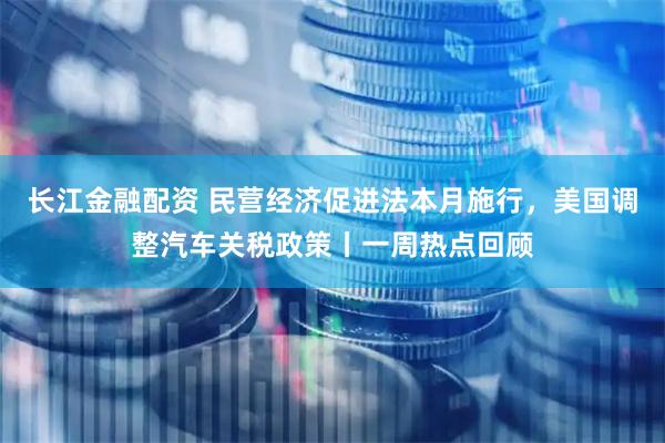长江金融配资 民营经济促进法本月施行，美国调整汽车关税政策丨一周热点回顾