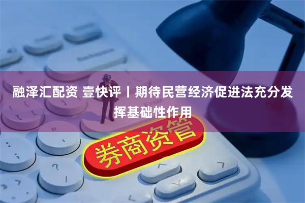 融泽汇配资 壹快评丨期待民营经济促进法充分发挥基础性作用